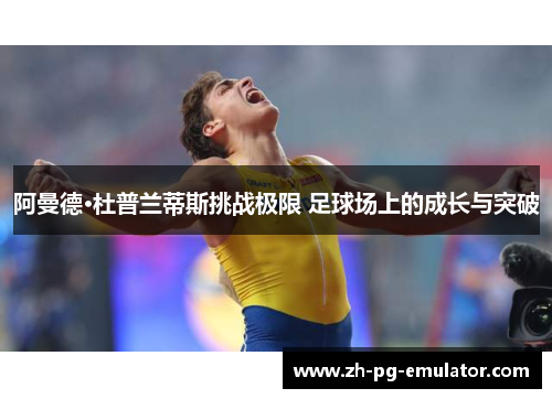 阿曼德·杜普兰蒂斯挑战极限 足球场上的成长与突破