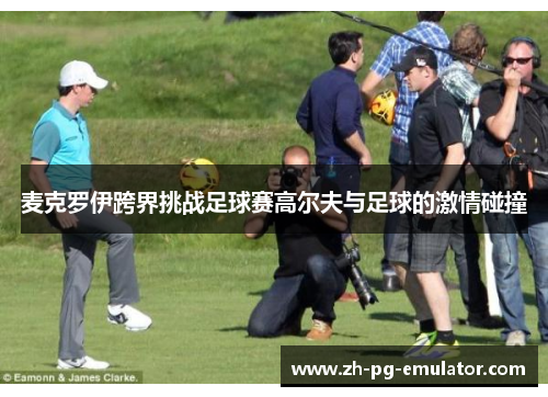 麦克罗伊跨界挑战足球赛高尔夫与足球的激情碰撞 麦克罗伊跨界挑战足球赛高尔夫与足球的激情碰撞