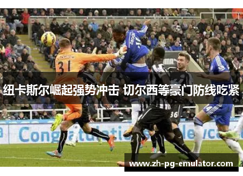纽卡斯尔崛起强势冲击 切尔西等豪门防线吃紧 纽卡斯尔崛起强势冲击 切尔西等豪门防线吃紧