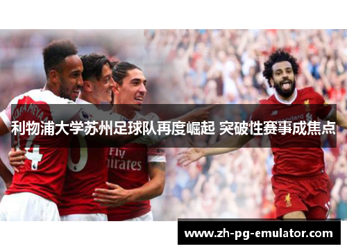利物浦大学苏州足球队再度崛起 突破性赛事成焦点 利物浦大学苏州足球队再度崛起 突破性赛事成焦点