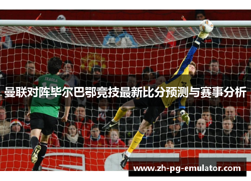 曼联对阵毕尔巴鄂竞技最新比分预测与赛事分析 曼联对阵毕尔巴鄂竞技最新比分预测与赛事分析