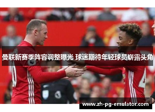 曼联新赛季阵容调整曝光 球迷期待年轻球员崭露头角 曼联新赛季阵容调整曝光 球迷期待年轻球员崭露头角