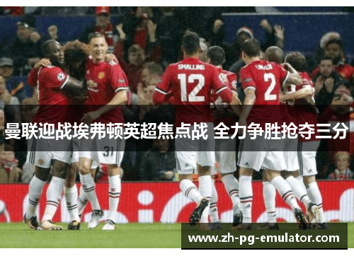 曼联迎战埃弗顿英超焦点战 全力争胜抢夺三分 曼联迎战埃弗顿英超焦点战 全力争胜抢夺三分