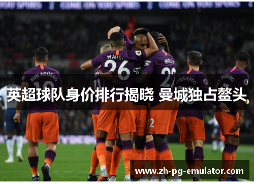 英超球队身价排行揭晓 曼城独占鳌头