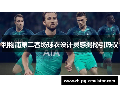 利物浦第二客场球衣设计灵感揭秘引热议 利物浦第二客场球衣设计灵感揭秘引热议