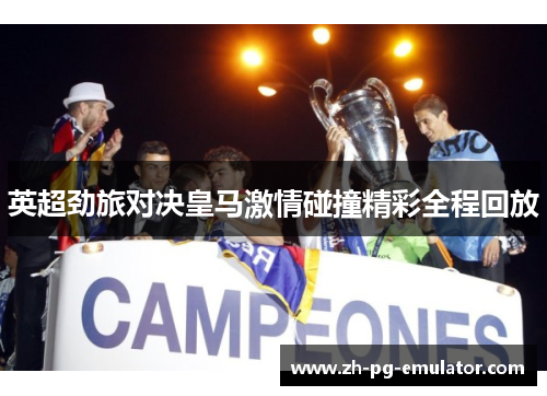 英超劲旅对决皇马激情碰撞精彩全程回放 英超劲旅对决皇马激情碰撞精彩全程回放