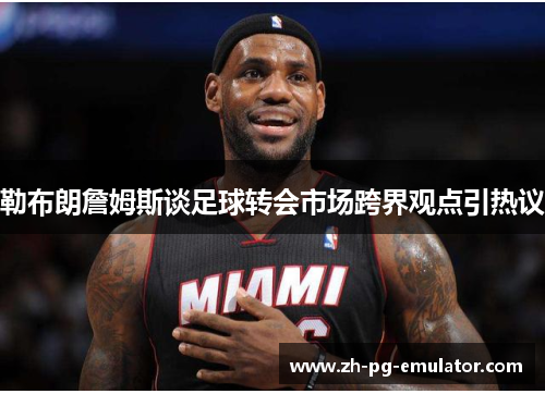 勒布朗詹姆斯谈足球转会市场跨界观点引热议 勒布朗詹姆斯谈足球转会市场跨界观点引热议