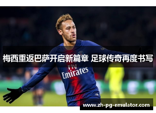 梅西重返巴萨开启新篇章 足球传奇再度书写