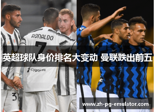英超球队身价排名大变动 曼联跌出前五 英超球队身价排名大变动 曼联跌出前五