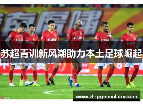 苏超青训新风潮助力本土足球崛起 苏超青训新风潮助力本土足球崛起