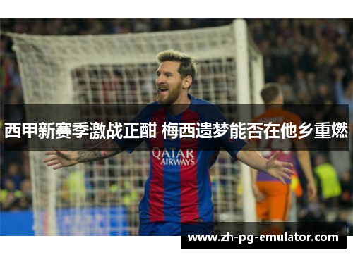 西甲新赛季激战正酣 梅西遗梦能否在他乡重燃 西甲新赛季激战正酣 梅西遗梦能否在他乡重燃