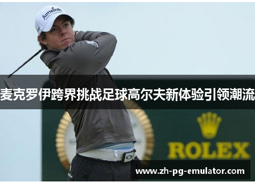 麦克罗伊跨界挑战足球高尔夫新体验引领潮流 麦克罗伊跨界挑战足球高尔夫新体验引领潮流