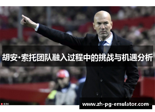 胡安·索托团队融入过程中的挑战与机遇分析