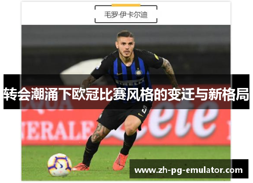 转会潮涌下欧冠比赛风格的变迁与新格局