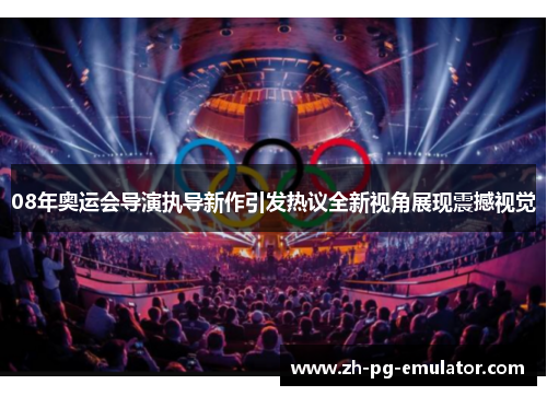 08年奥运会导演执导新作引发热议全新视角展现震撼视觉