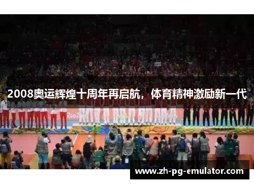 2008奥运辉煌十周年再启航,体育精神激励新一代 2008奥运辉煌十周年再启航,体育精神激励新一代