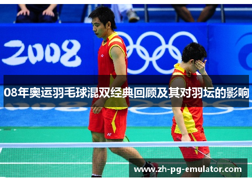 08年奥运羽毛球混双经典回顾及其对羽坛的影响 08年奥运羽毛球混双经典回顾及其对羽坛的影响